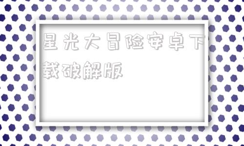 星光大冒险安卓下载破解版安卓破解版游戏大全内购破解无限版